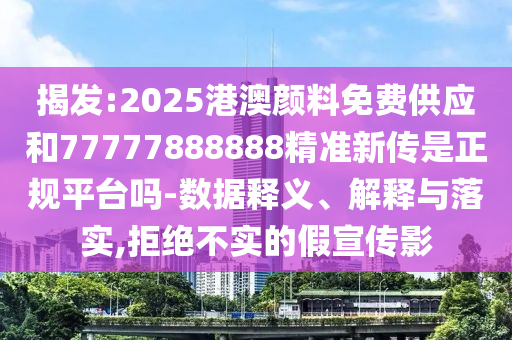 揭發(fā):2025港澳顏料免費(fèi)供應(yīng)和77777888888精準(zhǔn)新傳是正規(guī)平臺嗎-數(shù)據(jù)釋義、解釋與落實(shí),拒絕不實(shí)的假宣傳影