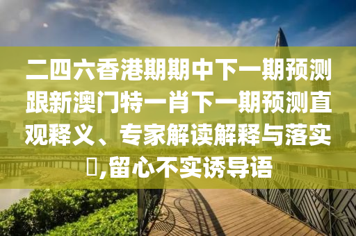 二四六香港期期中下一期預(yù)測跟新澳門特一肖下一期預(yù)測直觀釋義、專家解讀解釋與落實?,留心不實誘導(dǎo)語
