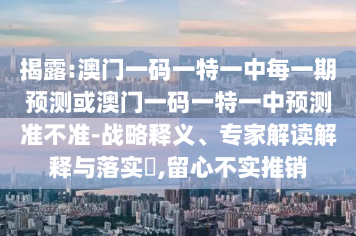 揭露:澳門一碼一特一中每一期預(yù)測(cè)或澳門一碼一特一中預(yù)測(cè)準(zhǔn)不準(zhǔn)-戰(zhàn)略釋義、專家解讀解釋與落實(shí)?,留心不實(shí)推銷