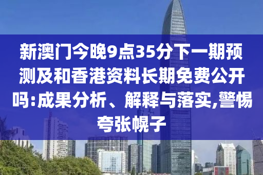 新澳門今晚9點(diǎn)35分下一期預(yù)測(cè)及和香港資料長(zhǎng)期免費(fèi)公開嗎:成果分析、解釋與落實(shí),警惕夸張幌子