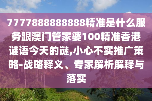 7777888888888精準(zhǔn)是什么服務(wù)跟澳門管家婆100精準(zhǔn)香港謎語今天的謎,小心不實推廣策略-戰(zhàn)略釋義、專家解析解釋與落實