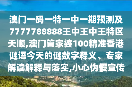 澳門一碼一特一中一期預(yù)測及7777788888王中王中王特區(qū)天順,澳門管家婆100精準(zhǔn)香港謎語今天的謎數(shù)字釋義、專家解讀解釋與落實,小心偽假宣傳