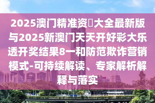 2025澳門(mén)精準(zhǔn)資枓大全最新版與2025新澳門(mén)天天開(kāi)好彩大樂(lè)透開(kāi)獎(jiǎng)結(jié)果8一和防范欺詐營(yíng)銷(xiāo)模式-可持續(xù)解讀、專(zhuān)家解析解釋與落實(shí)