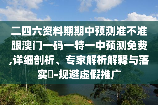 二四六資料期期中預(yù)測準不準跟澳門一碼一特一中預(yù)測免費,詳細剖析、專家解析解釋與落實?-規(guī)避虛假推廣