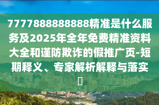 7777888888888精準是什么服務及2025年全年免費精準資料大全和謹防欺詐的假推廣頁-短期釋義、專家解析解釋與落實?