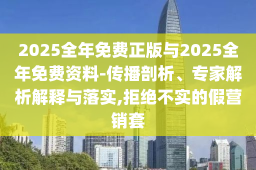 2025全年免費正版與2025全年免費資料-傳播剖析、專家解析解釋與落實,拒絕不實的假營銷套