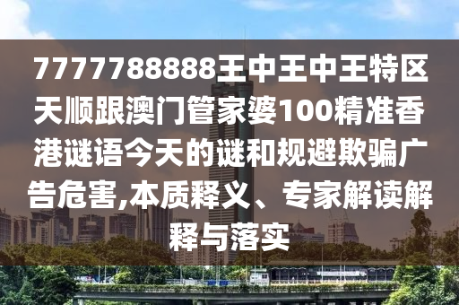 7777788888王中王中王特區(qū)天順跟澳門管家婆100精準(zhǔn)香港謎語(yǔ)今天的謎和規(guī)避欺騙廣告危害,本質(zhì)釋義、專家解讀解釋與落實(shí)