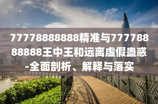 77778888888精準與77778888888王中王和遠離虛假蠱惑-全面剖析、解釋與落實