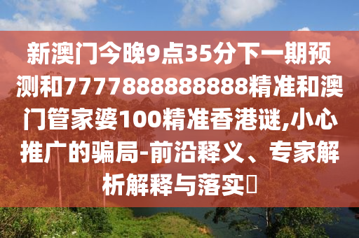 新澳門今晚9點35分下一期預測和7777888888888精準和澳門管家婆100精準香港謎,小心推廣的騙局-前沿釋義、專家解析解釋與落實?