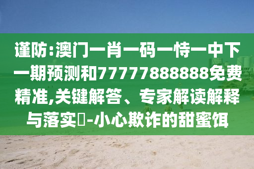 謹(jǐn)防:澳門一肖一碼一恃一中下一期預(yù)測和77777888888免費(fèi)精準(zhǔn),關(guān)鍵解答、專家解讀解釋與落實(shí)?-小心欺詐的甜蜜餌