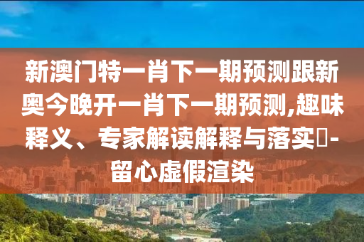 新澳門特一肖下一期預(yù)測跟新奧今晚開一肖下一期預(yù)測,趣味釋義、專家解讀解釋與落實(shí)?-留心虛假渲染