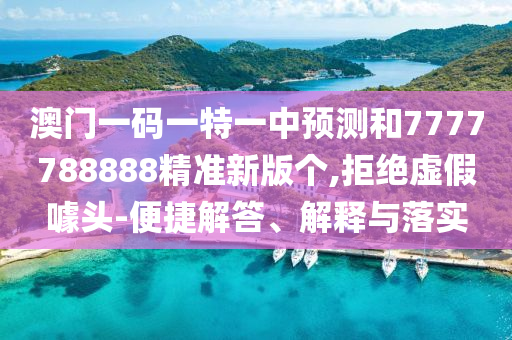 澳門一碼一特一中預(yù)測和7777788888精準(zhǔn)新版?zhèn)€,拒絕虛假噱頭-便捷解答、解釋與落實