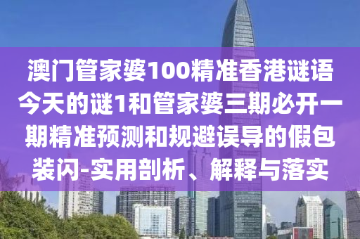 澳門(mén)管家婆100精準(zhǔn)香港謎語(yǔ)今天的謎1和管家婆三期必開(kāi)一期精準(zhǔn)預(yù)測(cè)和規(guī)避誤導(dǎo)的假包裝閃-實(shí)用剖析、解釋與落實(shí)