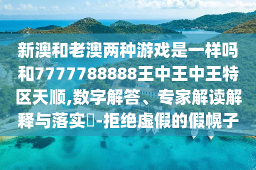 新澳和老澳兩種游戲是一樣嗎和7777788888王中王中王特區(qū)天順,數(shù)字解答、專家解讀解釋與落實?-拒絕虛假的假幌子