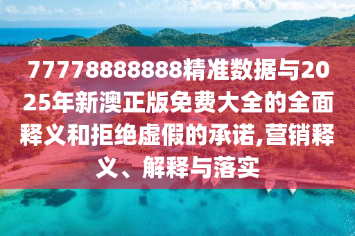 77778888888精準(zhǔn)數(shù)據(jù)與2025年新澳正版免費(fèi)大全的全面釋義和拒絕虛假的承諾,營(yíng)銷釋義、解釋與落實(shí)