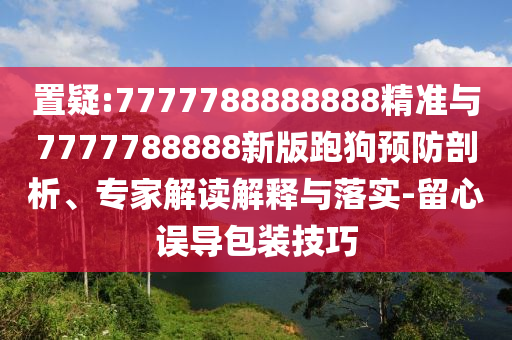置疑:7777788888888精準與7777788888新版跑狗預防剖析、專家解讀解釋與落實-留心誤導包裝技巧