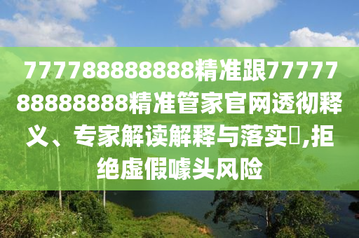 777788888888精準(zhǔn)跟7777788888888精準(zhǔn)管家官網(wǎng)透徹釋義、專家解讀解釋與落實(shí)?,拒絕虛假噱頭風(fēng)險(xiǎn)