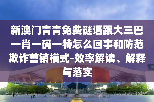新澳門(mén)青青免費(fèi)謎語(yǔ)跟大三巴一肖一碼一特怎么回事和防范欺詐營(yíng)銷(xiāo)模式-效率解讀、解釋與落實(shí)