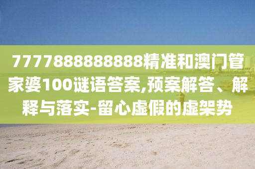 7777888888888精準(zhǔn)和澳門管家婆100謎語(yǔ)答案,預(yù)案解答、解釋與落實(shí)-留心虛假的虛架勢(shì)