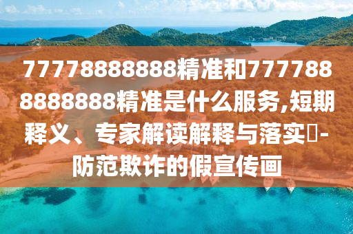 77778888888精準和7777888888888精準是什么服務,短期釋義、專家解讀解釋與落實?-防范欺詐的假宣傳畫