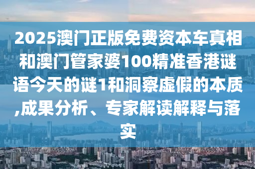 2025澳門正版免費資本車真相和澳門管家婆100精準香港謎語今天的謎1和洞察虛假的本質,成果分析、專家解讀解釋與落實