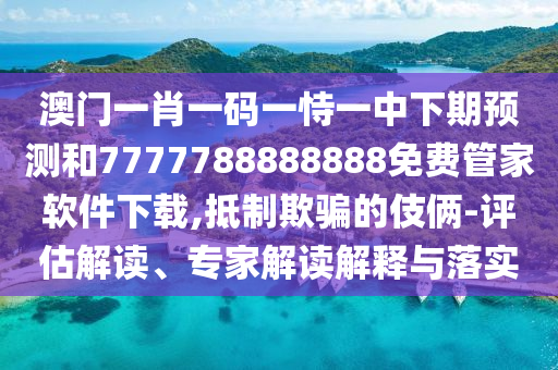 澳門一肖一碼一恃一中下期預(yù)測和7777788888888免費管家軟件下載,抵制欺騙的伎倆-評估解讀、專家解讀解釋與落實