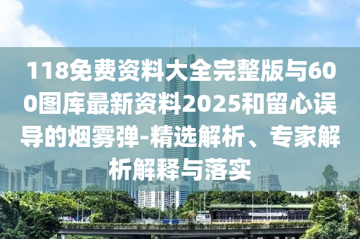 118免費資料大全完整版與600圖庫最新資料2025和留心誤導的煙霧彈-精選解析、專家解析解釋與落實