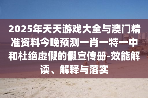 2025年天天游戲大全與澳門精準資料今晚預測一肖一特一中和杜絕虛假的假宣傳冊-效能解讀、解釋與落實