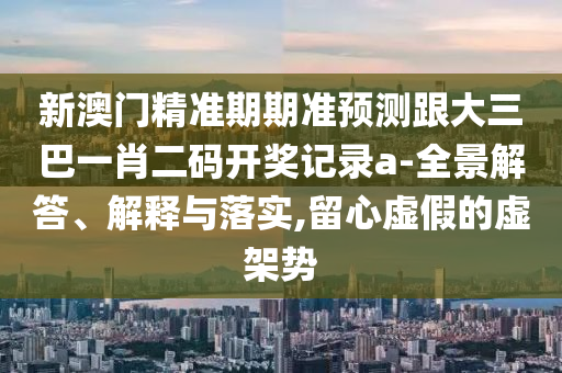 新澳門精準(zhǔn)期期準(zhǔn)預(yù)測(cè)跟大三巴一肖二碼開獎(jiǎng)記錄a-全景解答、解釋與落實(shí),留心虛假的虛架勢(shì)