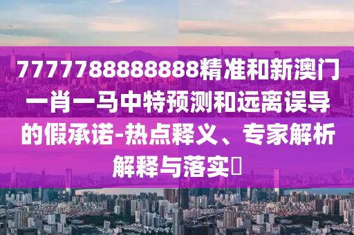7777788888888精準(zhǔn)和新澳門一肖一馬中特預(yù)測和遠(yuǎn)離誤導(dǎo)的假承諾-熱點(diǎn)釋義、專家解析解釋與落實(shí)?
