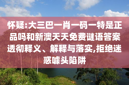 懷疑:大三巴一肖一碼一特是正品嗎和新澳天天免費(fèi)謎語(yǔ)答案透徹釋義、解釋與落實(shí),拒絕迷惑噱頭陷阱