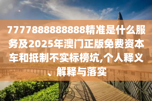 7777888888888精準(zhǔn)是什么服務(wù)及2025年澳門正版免費資本車和抵制不實標(biāo)榜坑,個人釋義、解釋與落實