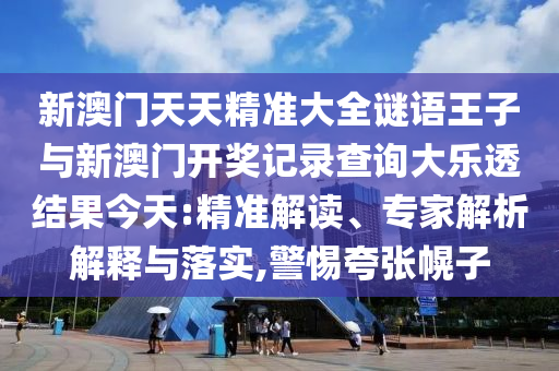 新澳門天天精準大全謎語王子與新澳門開獎記錄查詢大樂透結果今天:精準解讀、專家解析解釋與落實,警惕夸張幌子