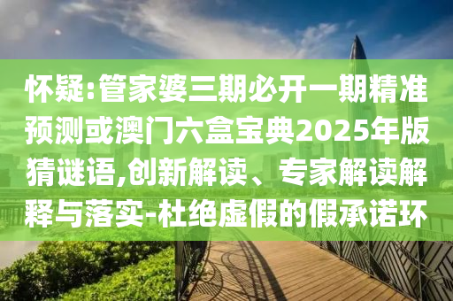 懷疑:管家婆三期必開一期精準(zhǔn)預(yù)測(cè)或澳門六盒寶典2025年版猜謎語,創(chuàng)新解讀、專家解讀解釋與落實(shí)-杜絕虛假的假承諾環(huán)