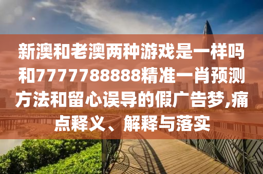 新澳和老澳兩種游戲是一樣嗎和7777788888精準(zhǔn)一肖預(yù)測(cè)方法和留心誤導(dǎo)的假?gòu)V告夢(mèng),痛點(diǎn)釋義、解釋與落實(shí)