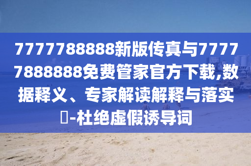 7777788888新版?zhèn)髡媾c77777888888免費(fèi)管家官方下載,數(shù)據(jù)釋義、專家解讀解釋與落實(shí)?-杜絕虛假誘導(dǎo)詞