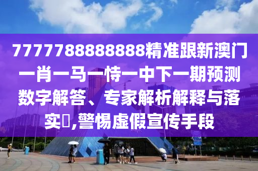 7777788888888精準(zhǔn)跟新澳門一肖一馬一恃一中下一期預(yù)測數(shù)字解答、專家解析解釋與落實?,警惕虛假宣傳手段
