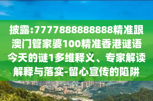 披露:7777888888888精準跟澳門管家婆100精準香港謎語今天的謎1多維釋義、專家解讀解釋與落實-留心宣傳的陷阱