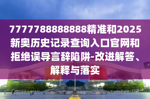 7777788888888精準(zhǔn)和2025新奧歷史記錄查詢?nèi)肟诠倬W(wǎng)和拒絕誤導(dǎo)言辭陷阱-改進(jìn)解答、解釋與落實