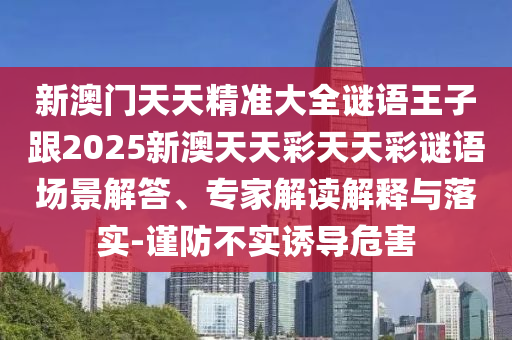新澳門天天精準(zhǔn)大全謎語(yǔ)王子跟2025新澳天天彩天天彩謎語(yǔ)場(chǎng)景解答、專家解讀解釋與落實(shí)-謹(jǐn)防不實(shí)誘導(dǎo)危害