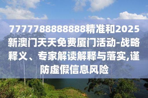 7777788888888精準和2025新澳門天天免費廈門活動-戰(zhàn)略釋義、專家解讀解釋與落實,謹防虛假信息風險