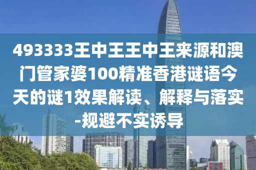 493333王中王王中王來(lái)源和澳門(mén)管家婆100精準(zhǔn)香港謎語(yǔ)今天的謎1效果解讀、解釋與落實(shí)-規(guī)避不實(shí)誘導(dǎo)