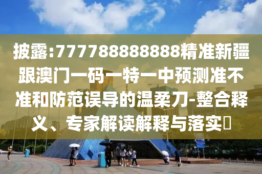 披露:777788888888精準(zhǔn)新疆跟澳門一碼一特一中預(yù)測(cè)準(zhǔn)不準(zhǔn)和防范誤導(dǎo)的溫柔刀-整合釋義、專家解讀解釋與落實(shí)?