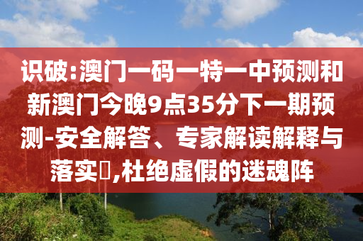 識(shí)破:澳門一碼一特一中預(yù)測(cè)和新澳門今晚9點(diǎn)35分下一期預(yù)測(cè)-安全解答、專家解讀解釋與落實(shí)?,杜絕虛假的迷魂陣