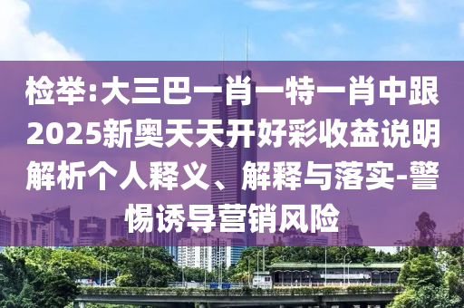 檢舉:大三巴一肖一特一肖中跟2025新奧天天開好彩收益說明解析個人釋義、解釋與落實-警惕誘導營銷風險