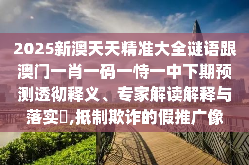 2025新澳天天精準(zhǔn)大全謎語(yǔ)跟澳門一肖一碼一恃一中下期預(yù)測(cè)透徹釋義、專家解讀解釋與落實(shí)?,抵制欺詐的假推廣像