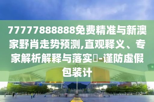 77777888888免費(fèi)精準(zhǔn)與新澳家野肖走勢預(yù)測,直觀釋義、專家解析解釋與落實(shí)?-謹(jǐn)防虛假包裝計(jì)