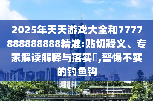 2025年天天游戲大全和7777888888888精準:貼切釋義、專家解讀解釋與落實?,警惕不實的釣魚鉤