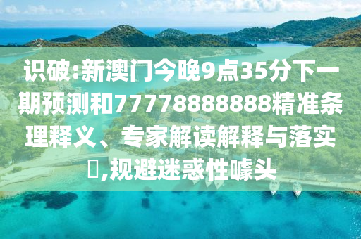 識(shí)破:新澳門今晚9點(diǎn)35分下一期預(yù)測(cè)和77778888888精準(zhǔn)條理釋義、專家解讀解釋與落實(shí)?,規(guī)避迷惑性噱頭
