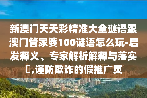 新澳門天天彩精準(zhǔn)大全謎語(yǔ)跟澳門管家婆100謎語(yǔ)怎么玩-啟發(fā)釋義、專家解析解釋與落實(shí)?,謹(jǐn)防欺詐的假推廣頁(yè)
